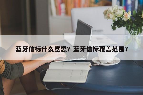 蓝牙信标什么意思？蓝牙信标覆盖范围？-第1张图片