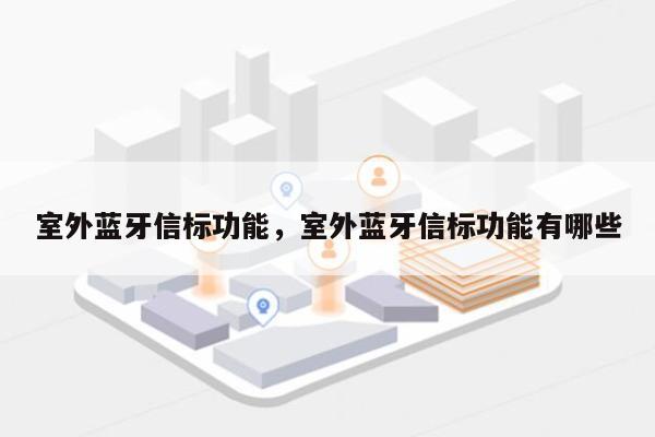 室外蓝牙信标功能，室外蓝牙信标功能有哪些-第1张图片