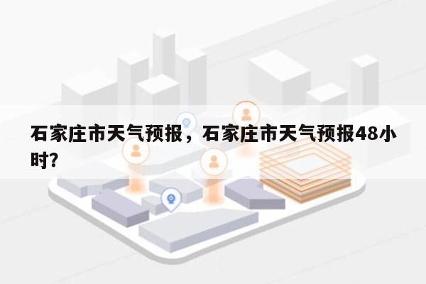 石家庄市天气预报，石家庄市天气预报48小时？-第1张图片