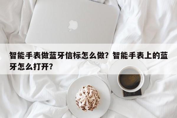 智能手表做蓝牙信标怎么做？智能手表上的蓝牙怎么打开？-第1张图片