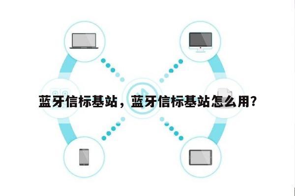 蓝牙信标基站，蓝牙信标基站怎么用？-第1张图片