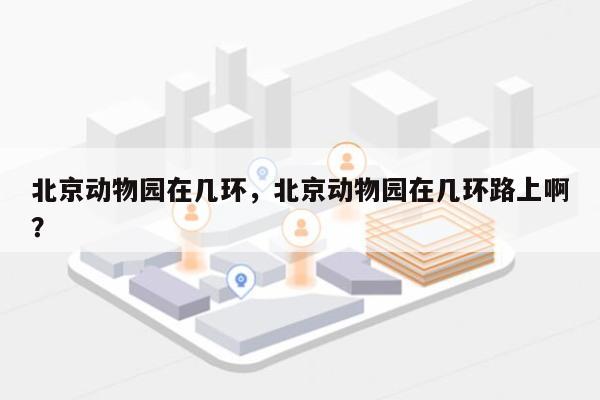 北京动物园在几环，北京动物园在几环路上啊？-第1张图片