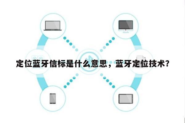 定位蓝牙信标是什么意思，蓝牙定位技术？-第1张图片