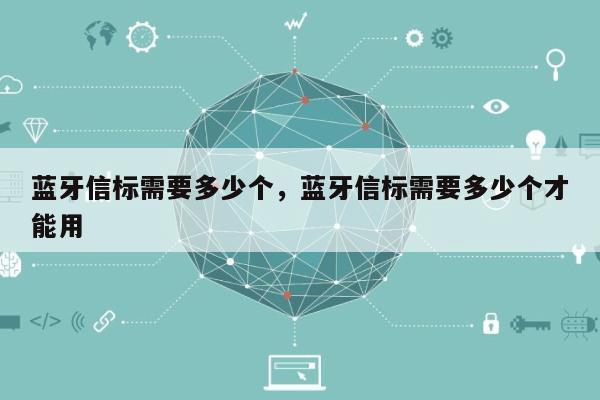 蓝牙信标需要多少个，蓝牙信标需要多少个才能用-第1张图片