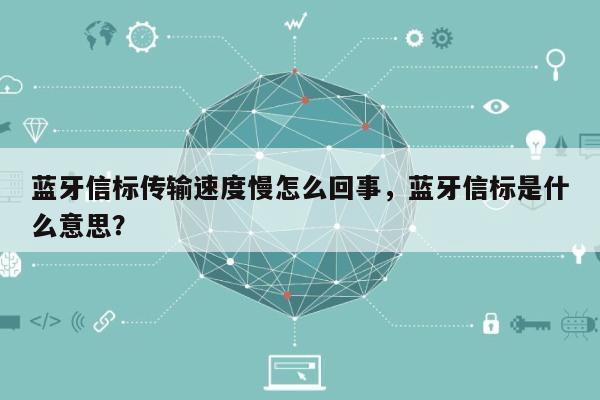 蓝牙信标传输速度慢怎么回事，蓝牙信标是什么意思？-第1张图片