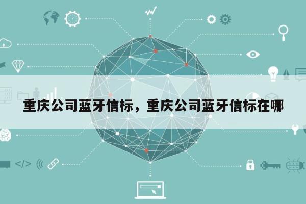 重庆公司蓝牙信标，重庆公司蓝牙信标在哪-第1张图片