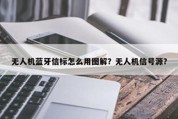 无人机蓝牙信标怎么用图解？无人机信号源？-第1张图片