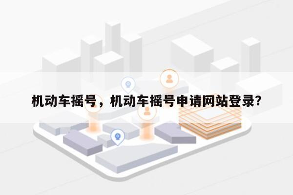 机动车摇号，机动车摇号申请网站登录？-第1张图片