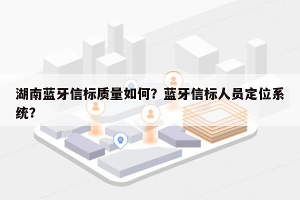 湖南蓝牙信标质量如何？蓝牙信标人员定位系统？-第1张图片