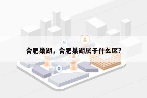 合肥巢湖，合肥巢湖属于什么区？-第1张图片