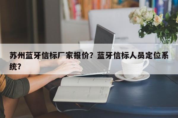 苏州蓝牙信标厂家报价？蓝牙信标人员定位系统？-第1张图片