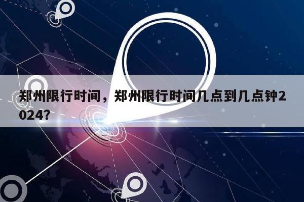 郑州限行时间，郑州限行时间几点到几点钟2024？-第1张图片