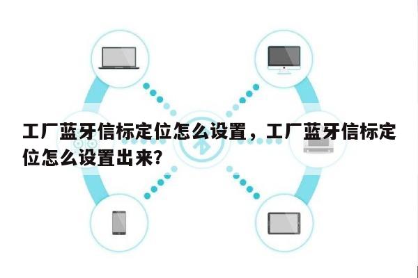 工厂蓝牙信标定位怎么设置，工厂蓝牙信标定位怎么设置出来？-第1张图片