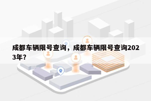 成都车辆限号查询，成都车辆限号查询2023年？-第1张图片