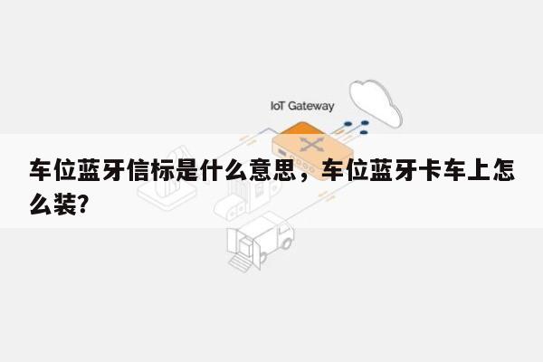 车位蓝牙信标是什么意思，车位蓝牙卡车上怎么装？-第1张图片