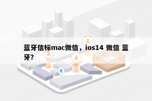 蓝牙信标mac微信，ios14 微信 蓝牙？-第1张图片