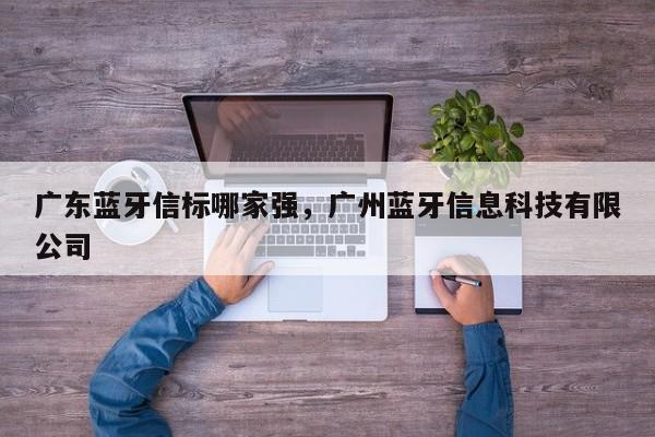 广东蓝牙信标哪家强，广州蓝牙信息科技有限公司-第1张图片