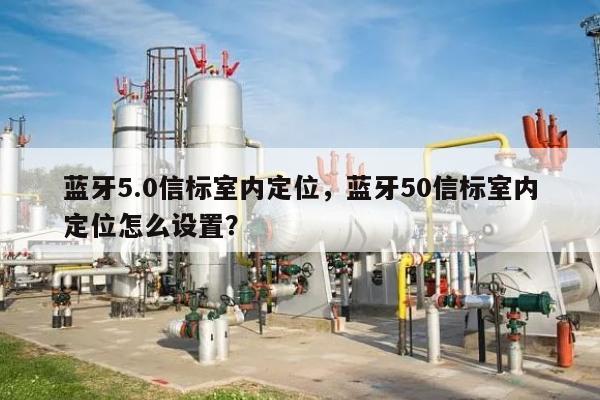 蓝牙5.0信标室内定位，蓝牙50信标室内定位怎么设置？-第1张图片