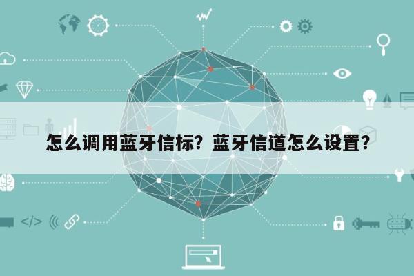 怎么调用蓝牙信标？蓝牙信道怎么设置？-第1张图片