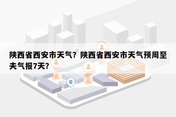 陕西省西安市天气？陕西省西安市天气预周至夫气报7天？-第1张图片