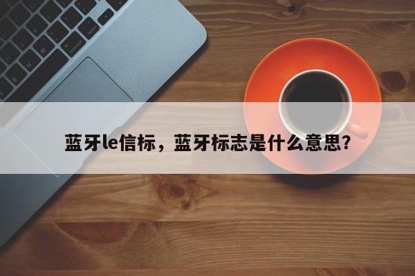 蓝牙le信标，蓝牙标志是什么意思？-第1张图片