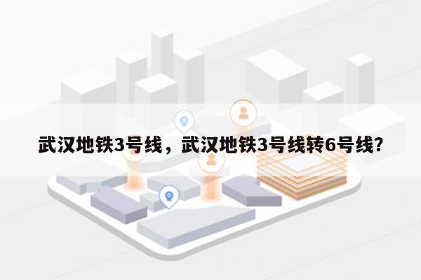 武汉地铁3号线，武汉地铁3号线转6号线？-第1张图片