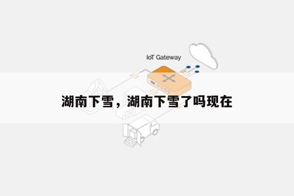 湖南下雪，湖南下雪了吗现在-第1张图片