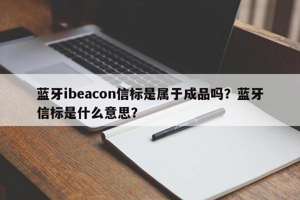 蓝牙ibeacon信标是属于成品吗？蓝牙信标是什么意思？-第1张图片