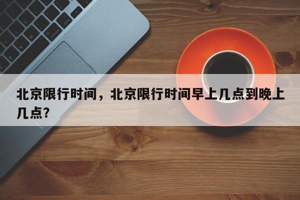 北京限行时间，北京限行时间早上几点到晚上几点？-第1张图片