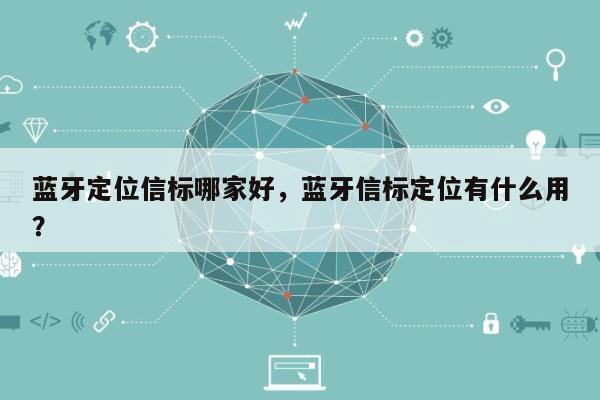 蓝牙定位信标哪家好，蓝牙信标定位有什么用？-第1张图片