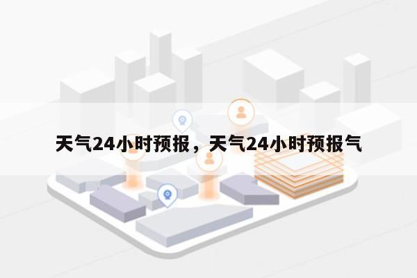 天气24小时预报，天气24小时预报气-第1张图片