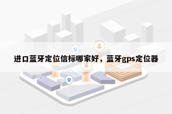 进口蓝牙定位信标哪家好，蓝牙gps定位器-第1张图片