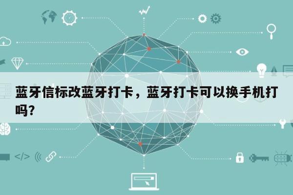 蓝牙信标改蓝牙打卡，蓝牙打卡可以换手机打吗？-第1张图片