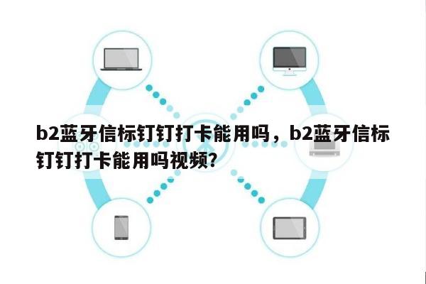 b2蓝牙信标钉钉打卡能用吗，b2蓝牙信标钉钉打卡能用吗视频？-第1张图片