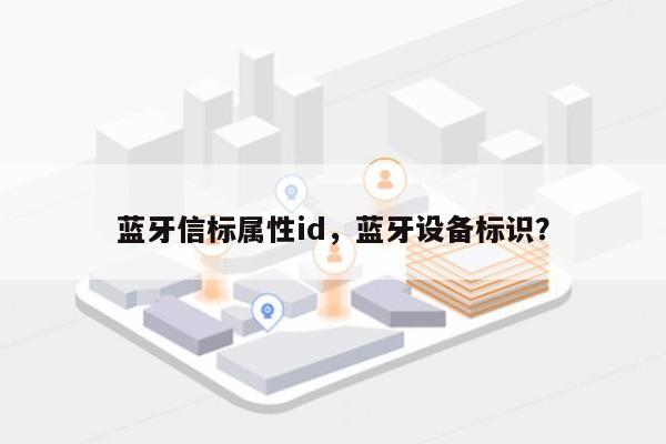 蓝牙信标属性id，蓝牙设备标识？-第1张图片