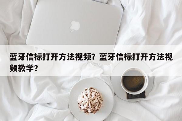 蓝牙信标打开方法视频？蓝牙信标打开方法视频教学？-第1张图片