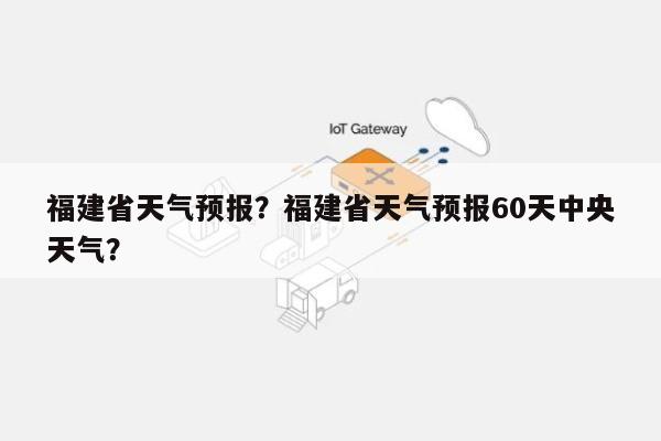 福建省天气预报？福建省天气预报60天中央天气？-第1张图片