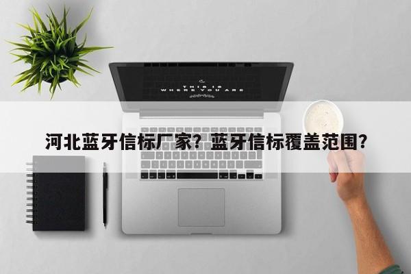 河北蓝牙信标厂家？蓝牙信标覆盖范围？-第1张图片