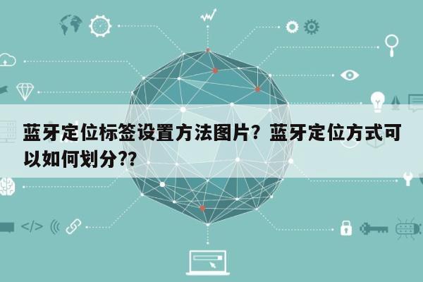 蓝牙定位标签设置方法图片？蓝牙定位方式可以如何划分?？-第1张图片