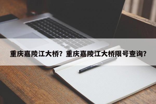 重庆嘉陵江大桥？重庆嘉陵江大桥限号查询？-第1张图片