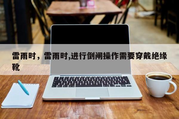 雷雨时，雷雨时,进行倒闸操作需要穿戴绝缘靴-第1张图片