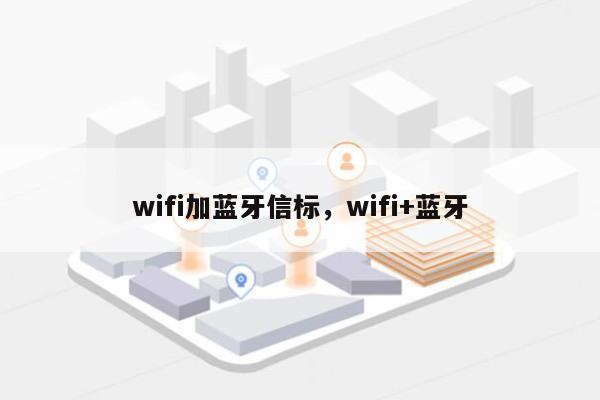 wifi加蓝牙信标，wifi+蓝牙-第1张图片