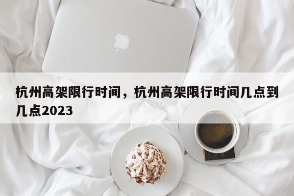 杭州高架限行时间，杭州高架限行时间几点到几点2023-第1张图片