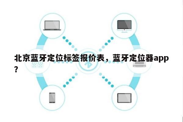 北京蓝牙定位标签报价表，蓝牙定位器app？-第1张图片