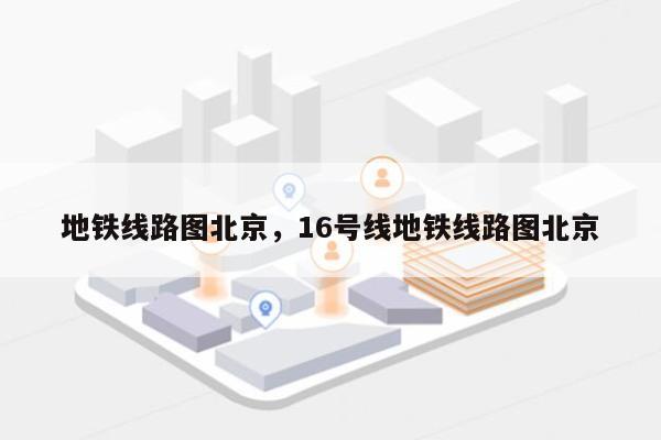 地铁线路图北京，16号线地铁线路图北京-第1张图片