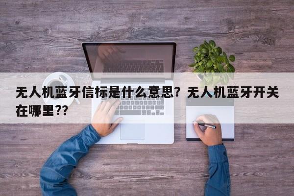 无人机蓝牙信标是什么意思？无人机蓝牙开关在哪里?？-第1张图片