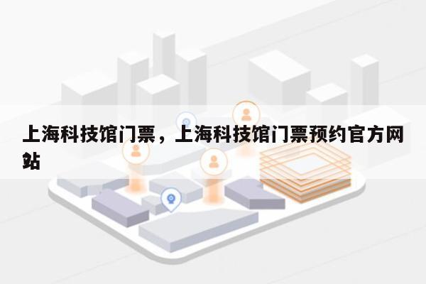 上海科技馆门票，上海科技馆门票预约官方网站
？-第1张图片