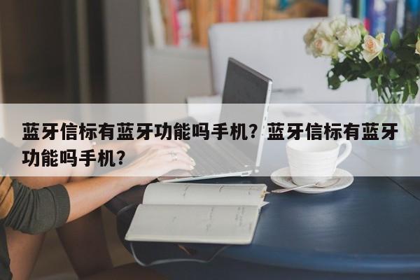 蓝牙信标有蓝牙功能吗手机？蓝牙信标有蓝牙功能吗手机？-第1张图片