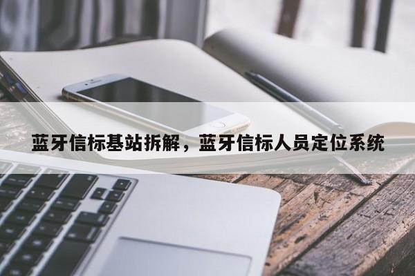 蓝牙信标基站拆解，蓝牙信标人员定位系统-第1张图片