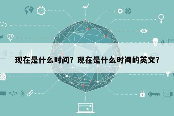 现在是什么时间？现在是什么时间的英文？-第1张图片